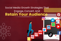 Social Media Growth Strategies That Engage, Convert, And Retain Your Audience