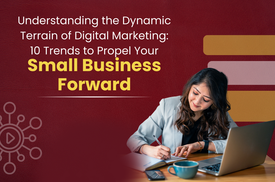 Understanding  the Dynamic Terrain of Digital Marketing: 10 Trends to Propel Your Small Business Forward