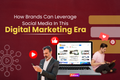 How Brands Can Leverage Social Media In This Digital Marketing Era
