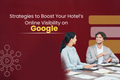 Strategies to Boost Your Hotel’s Online Visibility on Google