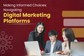 Making Informed Choices: Navigating Digital Marketing Platforms